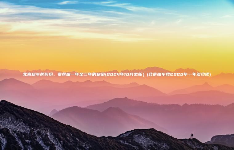北京租车牌纠纷、京牌租一年至三年的秘密(2024年10月更新）(北京租车牌2020年一年多少钱)