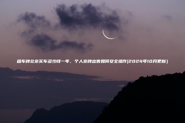 租车牌北京买车多少钱一年、个人京牌出售如何安全操作(2024年10月更新）