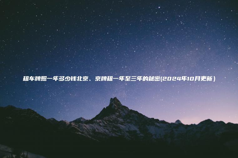 租车牌照一年多少钱北京、京牌租一年至三年的秘密(2024年10月更新）