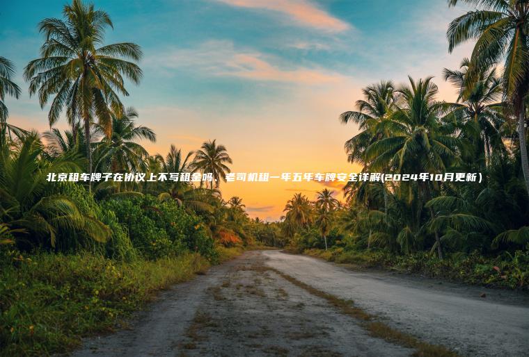 北京租车牌子在协议上不写租金吗、老司机租一年五年车牌安全详解(2024年10月更新）