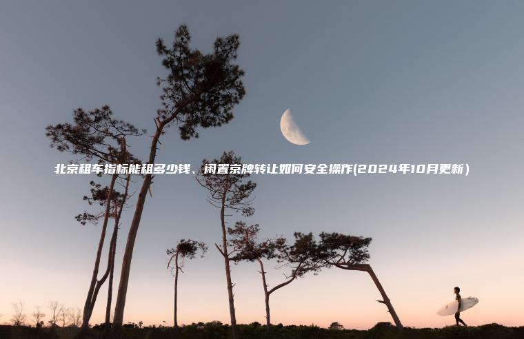 北京租车指标能租多少钱、闲置京牌转让如何安全操作(2024年10月更新）
