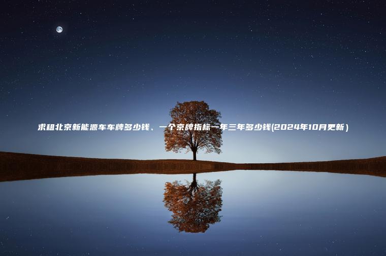 求租北京新能源车车牌多少钱、一个京牌指标一年三年多少钱(2024年10月更新）