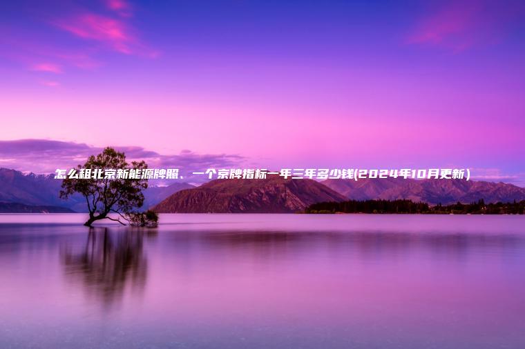 怎么租北京新能源牌照、一个京牌指标一年三年多少钱(2024年10月更新）