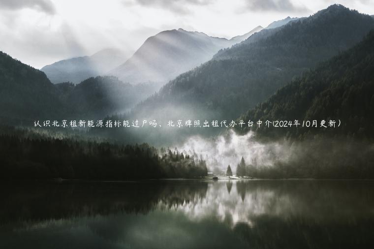 认识北京租新能源指标能过户吗、北京牌照出租代办平台中介(2024年10月更新）
