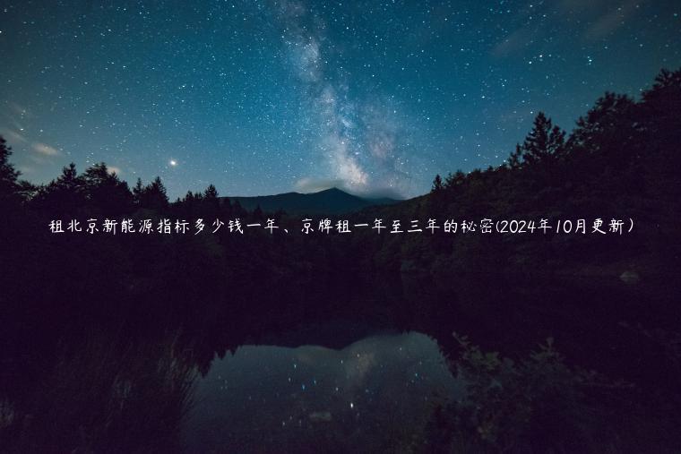 租北京新能源指标多少钱一年、京牌租一年至三年的秘密(2024年10月更新）