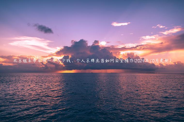 北京租车带车牌一年多少钱、个人京牌出售如何安全操作(2024年10月更新）