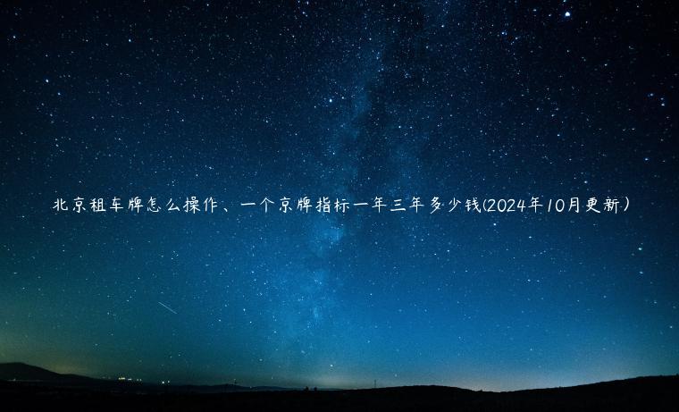 北京租车牌怎么操作、一个京牌指标一年三年多少钱(2024年10月更新）