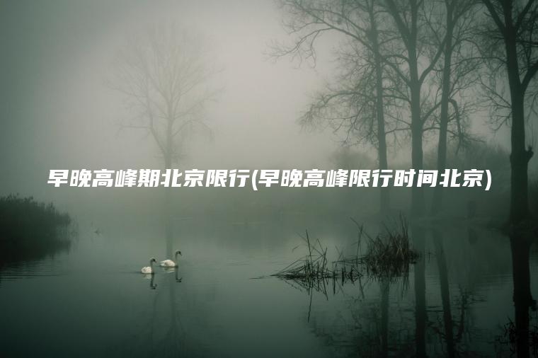 早晚高峰期北京限行(早晚高峰限行时间北京)