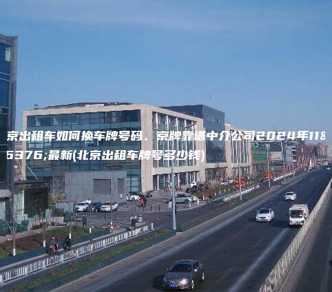北京出租车如何换车牌号码、京牌靠谱中介公司2024年11月最新(北京出租车牌号多少钱)