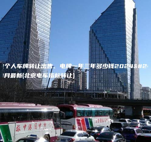 北京个人车牌转让出售、电牌一年三年多少钱2024年11月最新(北京电车指标转让)