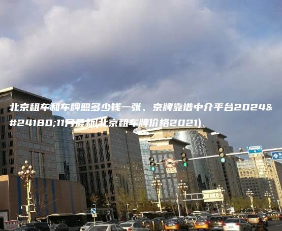 北京租车和车牌照多少钱一张、京牌靠谱中介平台2024年11月最新(北京租车牌价格2021)