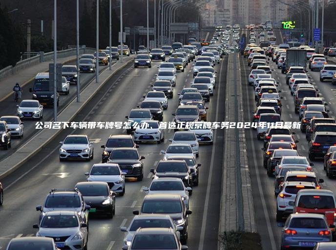 公司名下车辆带车牌号怎么办、首选正规京牌车务2024年11月最新