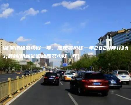 租新能源指标多少钱一年、蓝牌多少钱一年2024年11月最新(租新能源牌照多少钱一年)