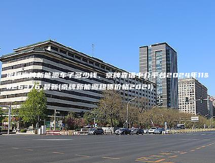 求租京牌新能源车子多少钱、京牌靠谱中介平台2024年11月最新(京牌新能源租赁价格2021)