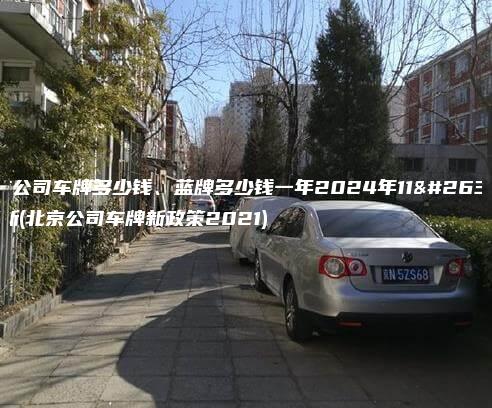 北京公司车牌多少钱、蓝牌多少钱一年2024年11月最新(北京公司车牌新政策2021)