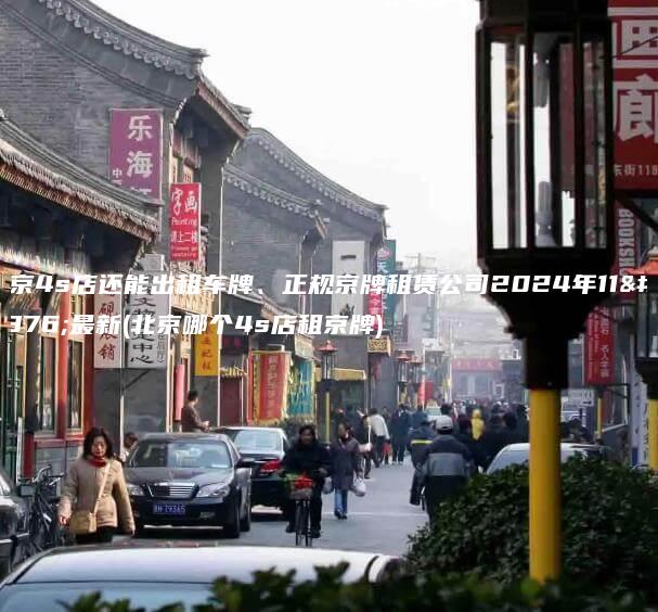 北京4s店还能出租车牌、正规京牌租赁公司2024年11月最新(北京哪个4s店租京牌)