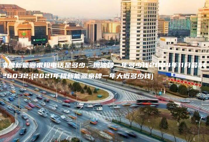 京牌新能源求租电话是多少、燃油牌一年多少钱2024年11月最新(2021年租新能源京牌一年大概多少钱)