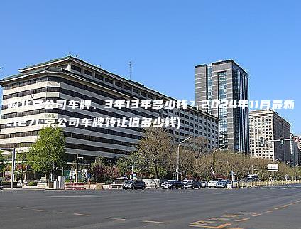 收购北京公司车牌、3年13年多少钱？2024年11月最新(北京公司车牌转让值多少钱)