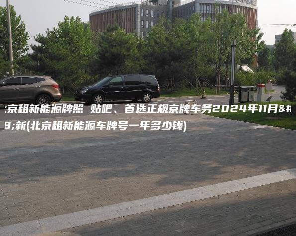 在北京租新能源牌照 贴吧、首选正规京牌车务2024年11月最新(北京租新能源车牌号一年多少钱)