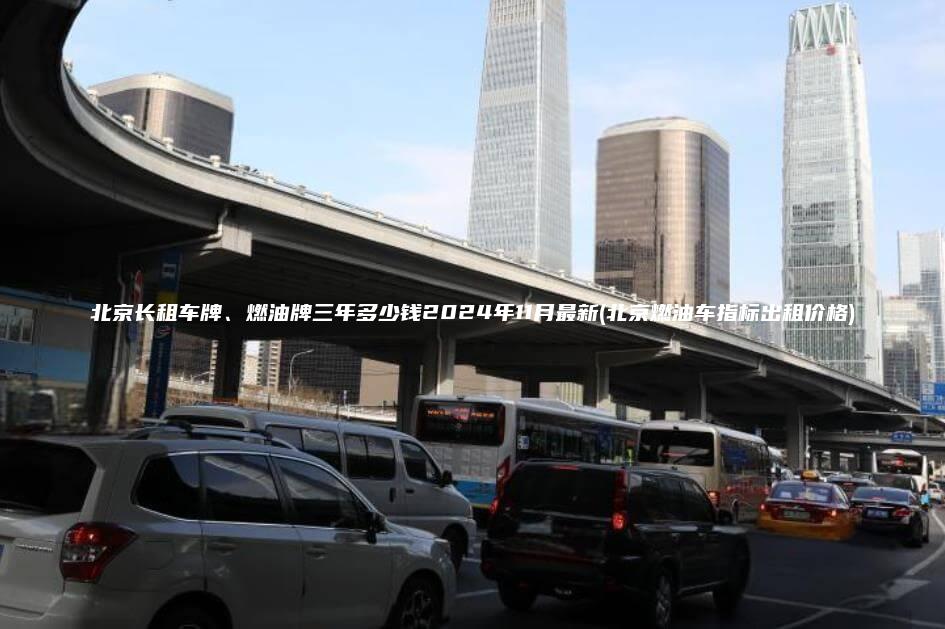 北京长租车牌、燃油牌三年多少钱2024年11月最新(北京燃油车指标出租价格)