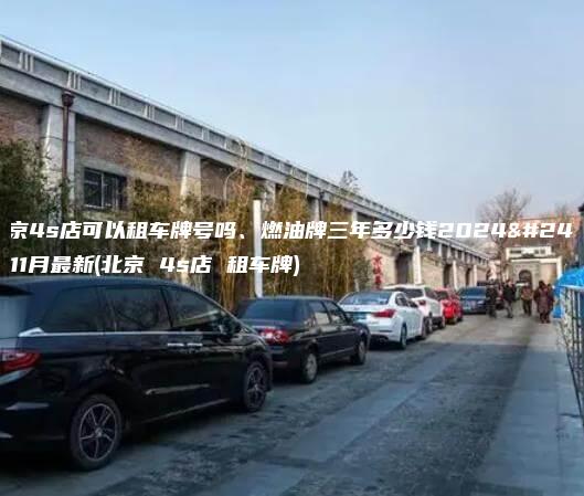 北京4s店可以租车牌号吗、燃油牌三年多少钱2024年11月最新(北京 4s店 租车牌)