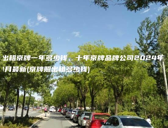 出租京牌一年多少钱、十年京牌品牌公司2024年11月最新(京牌照出租多少钱)