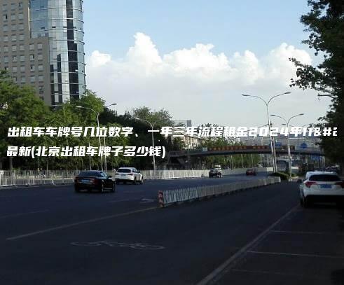 北京出租车车牌号几位数字、一年三年流程租金2024年11月最新(北京出租车牌子多少钱)