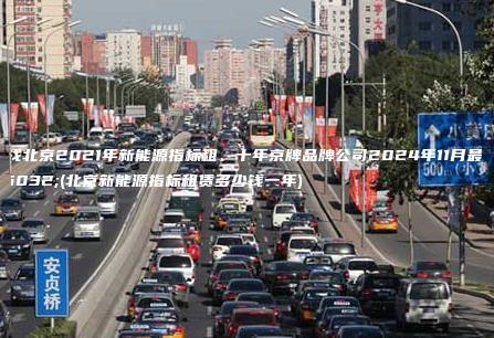 寻找北京2021年新能源指标租、十年京牌品牌公司2024年11月最新(北京新能源指标租赁多少钱一年)
