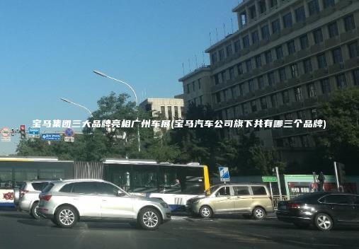 宝马集团三大品牌亮相广州车展(宝马汽车公司旗下共有哪三个品牌)