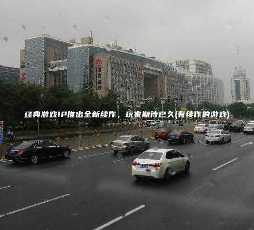 经典游戏IP推出全新续作，玩家期待已久(有续作的游戏)