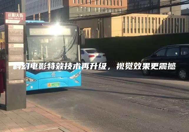科幻电影特效技术再升级，视觉效果更震撼