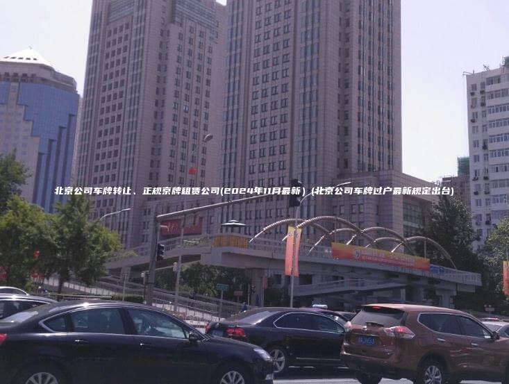 北京公司车牌转让、正规京牌租赁公司(2024年11月最新）(北京公司车牌过户最新规定出台)