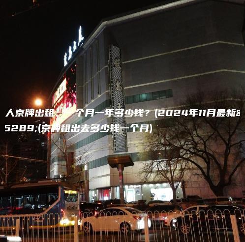 个人京牌出租、一个月一年多少钱？(2024年11月最新）(京牌租出去多少钱一个月)