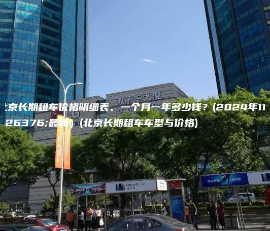 北京长期租车价格明细表、一个月一年多少钱？(2024年11月最新）(北京长期租车车型与价格)