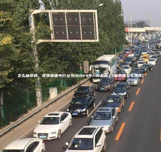 怎么租京牌、京牌靠谱中介公司(2024年11月最新）(租京牌怎么操作)