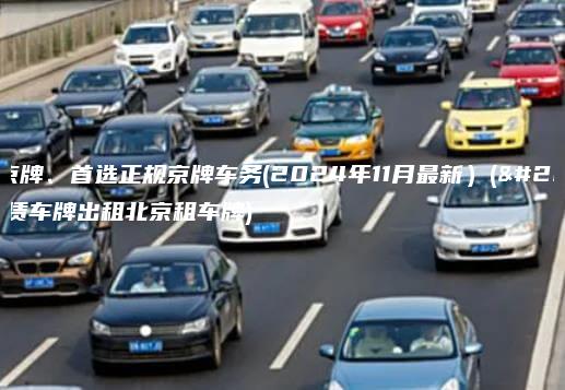 求租京牌、首选正规京牌车务(2024年11月最新）(京牌租赁车牌出租北京租车牌)