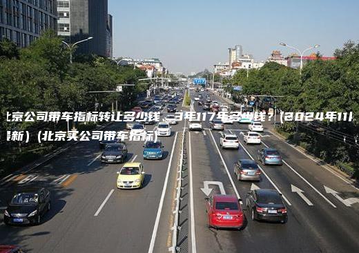北京公司带车指标转让多少钱、3年117年多少钱？(2024年11月最新）(北京买公司带车指标)