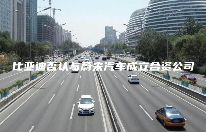 比亚迪否认与蔚来汽车成立合资公司