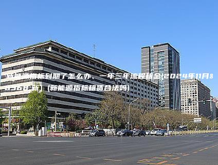 租新能源指标到期了怎么办、一年三年流程租金(2024年11月最新）(新能源指标租赁合法吗)