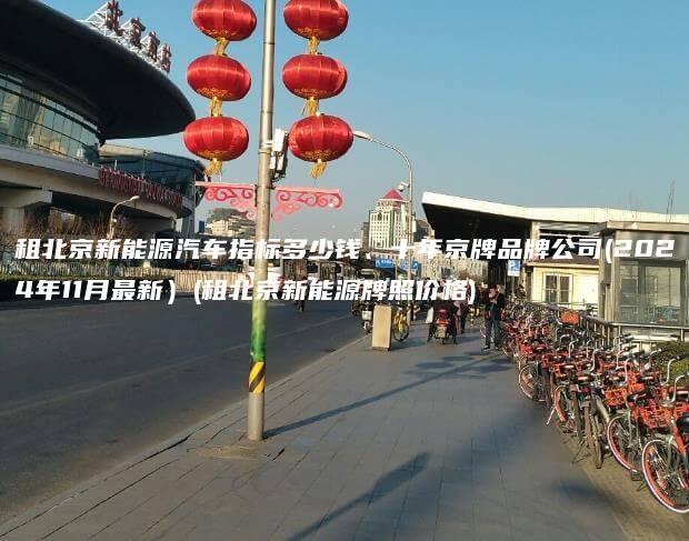 租北京新能源汽车指标多少钱、十年京牌品牌公司(2024年11月最新）(租北京新能源牌照价格)