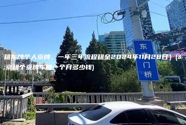 北京租车牌个人京牌、一年三年流程租金2024年11月28日）(北京租个京牌车牌一个月多少钱)