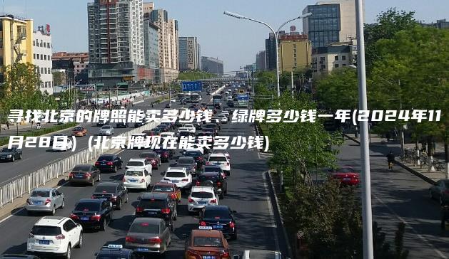 寻找北京的牌照能卖多少钱、绿牌多少钱一年(2024年11月28日）(北京牌现在能卖多少钱)