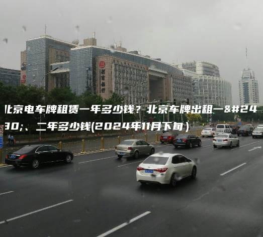 北京电车牌租赁一年多少钱？北京车牌出租一年、二年多少钱(2024年11月下旬）