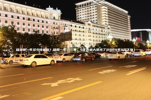 租京牌一年多少钱最新？租用一年、三年。5年价格大曝光了(2024年11月下旬）