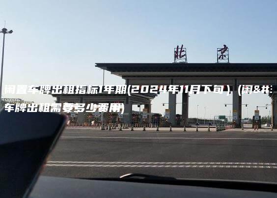 最新闲置车牌出租指标1年期(2024年11月下旬）(闲置车牌出租需要多少费用)