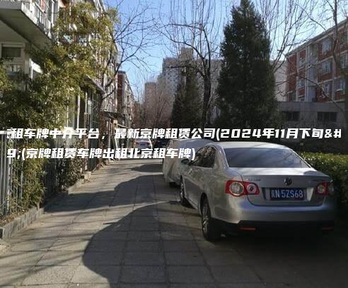 北京租车牌中介平台，最新京牌租赁公司(2024年11月下旬）(京牌租赁车牌出租北京租车牌)