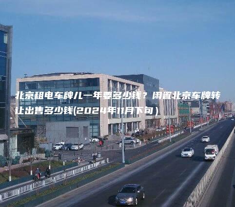 北京租电车牌儿一年要多少钱？闲置北京车牌转让出售多少钱(2024年11月下旬）