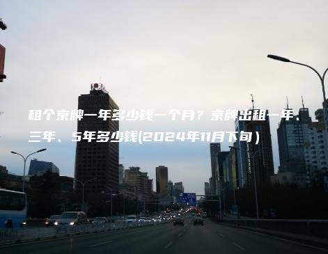 租个京牌一年多少钱一个月？京牌出租一年、三年、5年多少钱(2024年11月下旬）