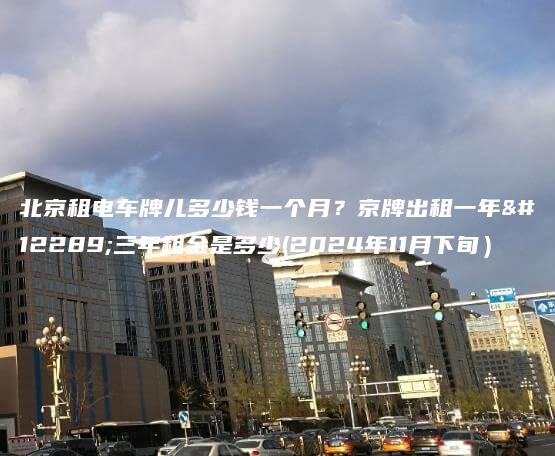 北京租电车牌儿多少钱一个月？京牌出租一年、三年租金是多少(2024年11月下旬）
