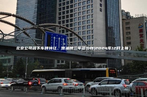 北京公司名下车牌转让、燃油牌三年多少钱(2024年12月上旬）